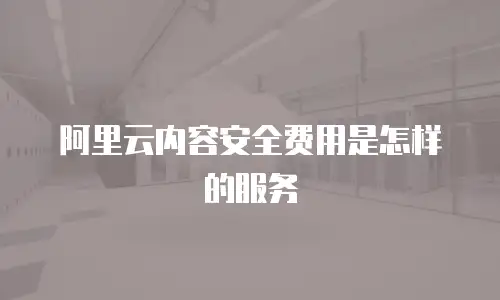 阿里云内容安全费用是怎样的服务