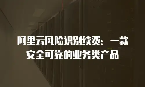 阿里云风险识别续费：一款安全可靠的业务类产品