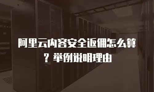 阿里云内容安全返佣怎么算？举例说明理由
