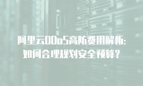 阿里云DDoS高防费用解析：如何合理规划安全预算？