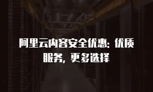 阿里云内容安全优惠: 优质服务, 更多选择