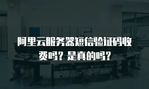 阿里云服务器短信验证码收费吗？是真的吗？