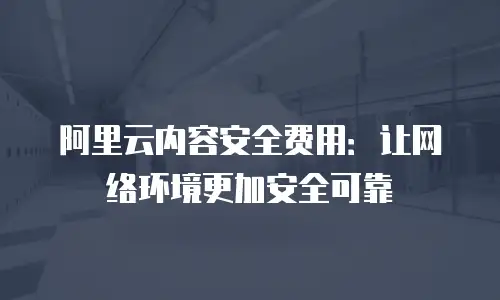 阿里云内容安全费用：让网络环境更加安全可靠