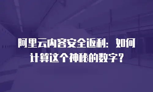 阿里云内容安全返利：如何计算这个神秘的数字？