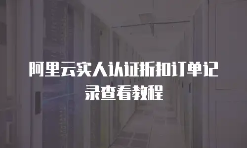 阿里云实人认证折扣订单记录查看教程
