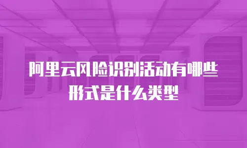 阿里云风险识别活动有哪些形式是什么类型