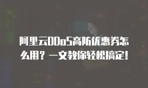 阿里云DDoS高防优惠券怎么用？一文教你轻松搞定！