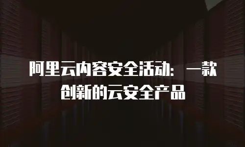 阿里云内容安全活动：一款创新的云安全产品