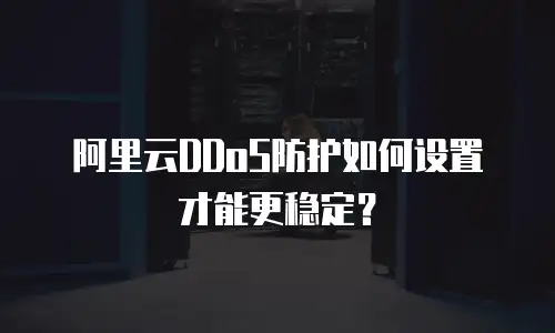 阿里云DDoS防护如何设置才能更稳定？