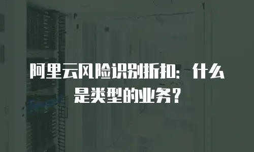 阿里云风险识别折扣：什么是类型的业务？