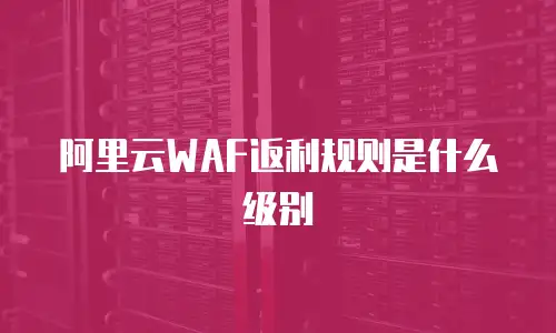 阿里云WAF返利规则是什么级别