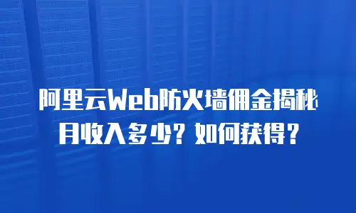 阿里云Web防火墙佣金揭秘月收入多少？如何获得？