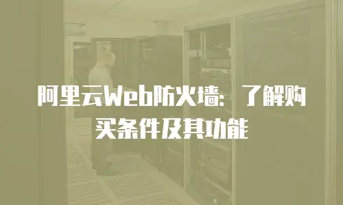 阿里云Web防火墙：了解购买条件及其功能