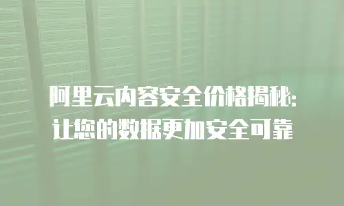阿里云内容安全价格揭秘：让您的数据更加安全可靠