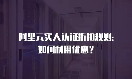 阿里云实人认证折扣规则：如何利用优惠？