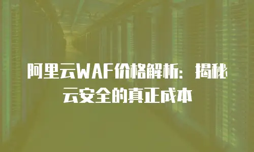 阿里云WAF价格解析：揭秘云安全的真正成本