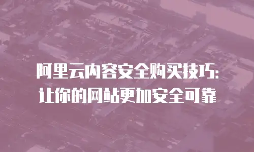 阿里云内容安全购买技巧：让你的网站更加安全可靠
