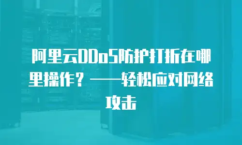 阿里云DDoS防护打折在哪里操作？——轻松应对网络攻击