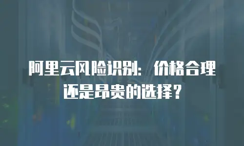阿里云风险识别：价格合理还是昂贵的选择？