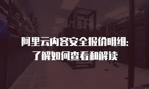 阿里云内容安全报价明细：了解如何查看和解读