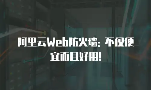 阿里云Web防火墙: 不仅便宜而且好用!
