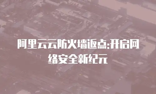 阿里云云防火墙返点:开启网络安全新纪元
