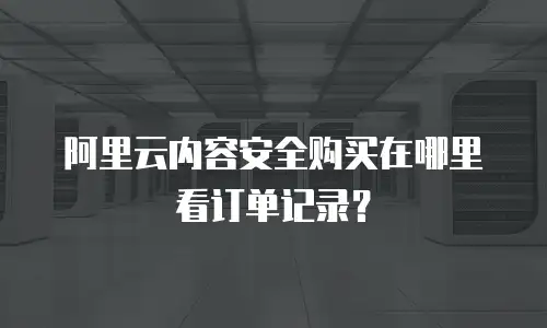 阿里云内容安全购买在哪里看订单记录？