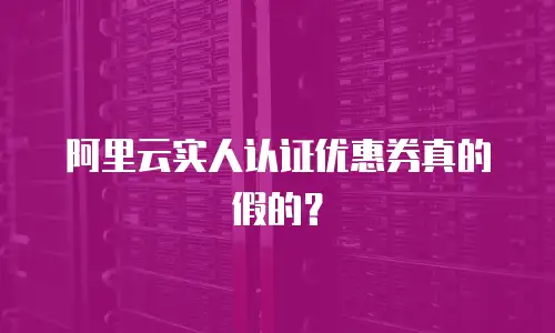 阿里云实人认证优惠券真的假的？