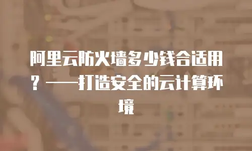 阿里云防火墙多少钱合适用？——打造安全的云计算环境