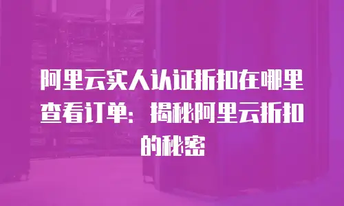 阿里云实人认证折扣在哪里查看订单：揭秘阿里云折扣的秘密