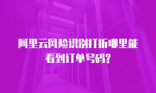 阿里云风险识别打折哪里能看到订单号码?