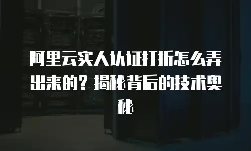 阿里云实人认证打折怎么弄出来的？揭秘背后的技术奥秘