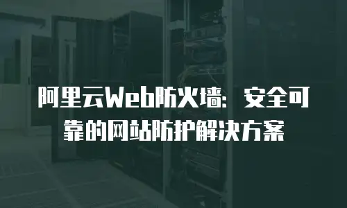 阿里云Web防火墙：安全可靠的网站防护解决方案