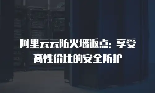 阿里云云防火墙返点: 享受高性价比的安全防护