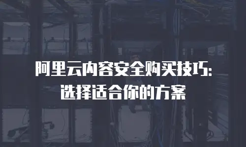 阿里云内容安全购买技巧：选择适合你的方案