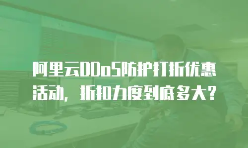 阿里云DDoS防护打折优惠活动，折扣力度到底多大？