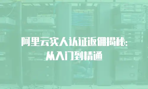 阿里云实人认证返佣揭秘：从入门到精通