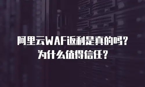 阿里云WAF返利是真的吗？为什么值得信任？
