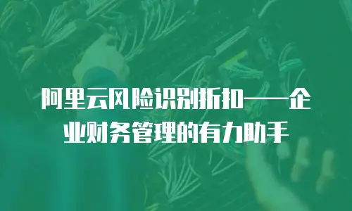 阿里云风险识别折扣——企业财务管理的有力助手
