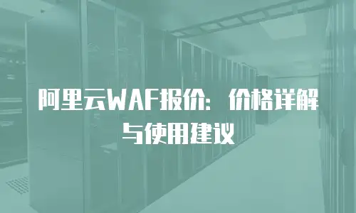 阿里云WAF报价：价格详解与使用建议