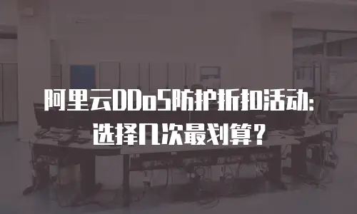 阿里云DDoS防护折扣活动：选择几次最划算？