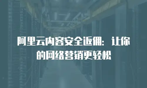 阿里云内容安全返佣：让你的网络营销更轻松