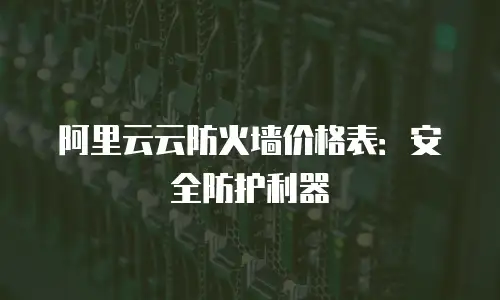 阿里云云防火墙价格表：安全防护利器