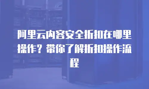 阿里云内容安全折扣在哪里操作？带你了解折扣操作流程