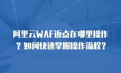 阿里云WAF返点在哪里操作？如何快速掌握操作流程？