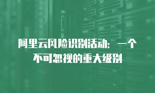 阿里云风险识别活动：一个不可忽视的重大级别