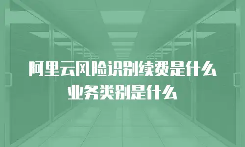 阿里云风险识别续费是什么业务类别是什么
