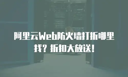 阿里云Web防火墙打折哪里找？折扣大放送！