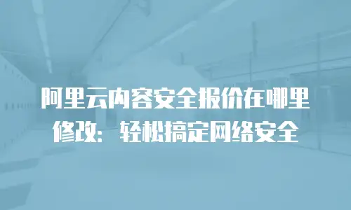 阿里云内容安全报价在哪里修改：轻松搞定网络安全