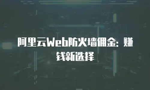 阿里云Web防火墙佣金: 赚钱新选择